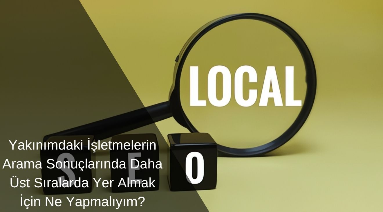 Yakınımdaki İşletmelerin Arama Sonuçlarında Daha Üst Sıralarda Yer Almak İçin Ne Yapmalıyım? 