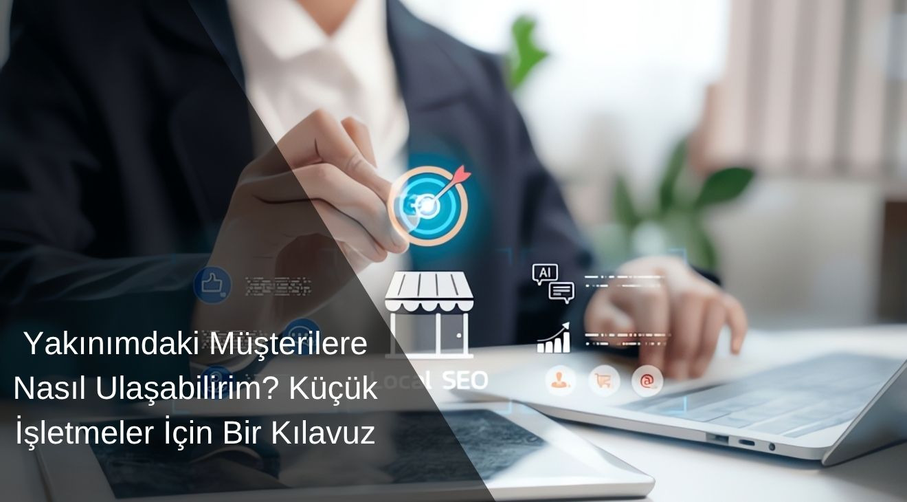 Yakınımdaki Müşterilere Nasıl Ulaşabilirim? Küçük İşletmeler İçin Bir Kılavuz 