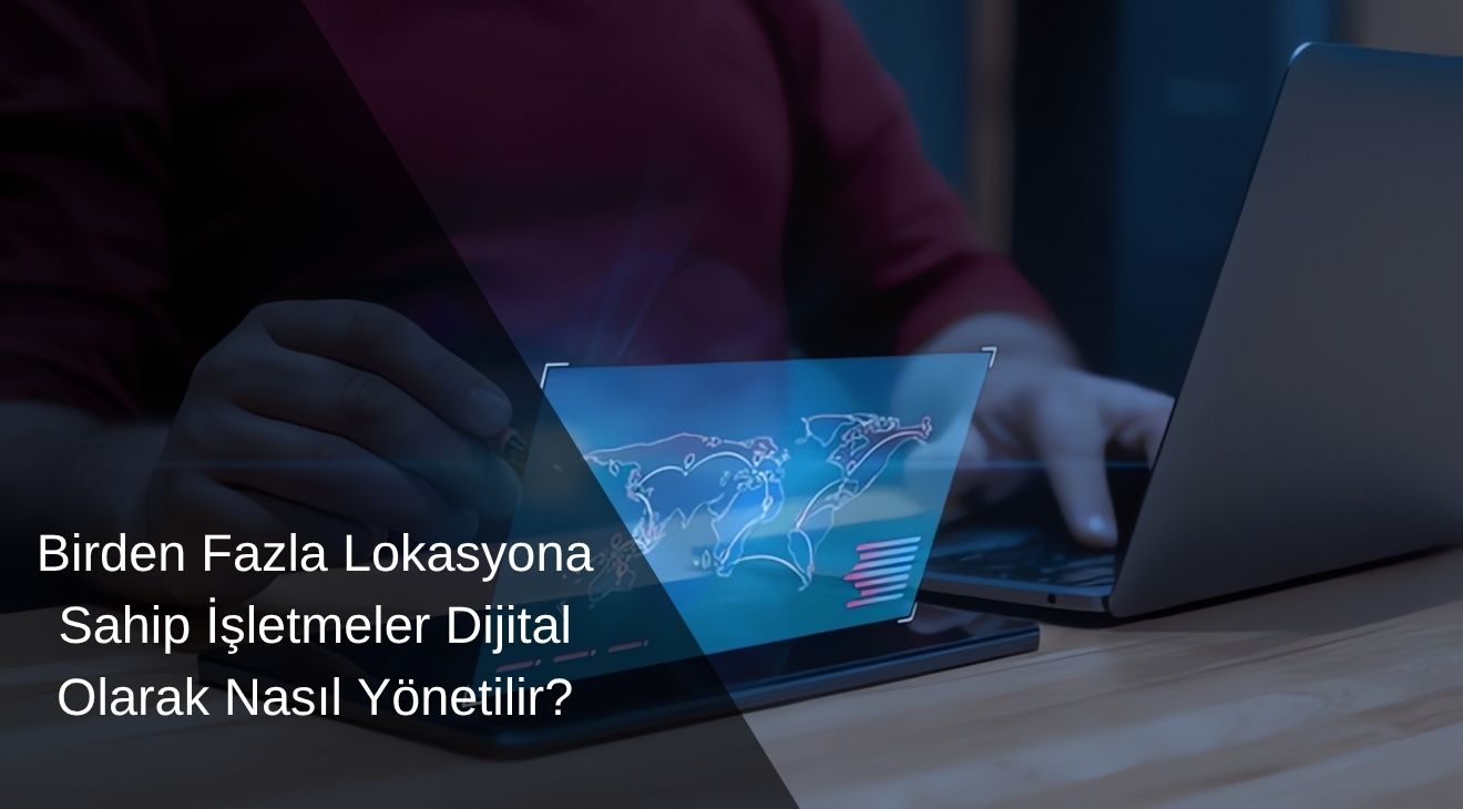 Birden Fazla Lokasyona Sahip İşletmeler Dijital Olarak Nasıl Yönetilir? Birden Fazla Lokasyona Sahip İşletmeler Dijital Olarak Nasıl Yönetilir?