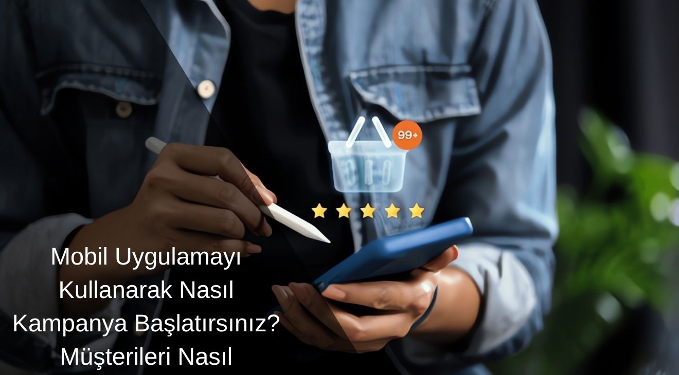 Mobil Uygulamayı Kullanarak Nasıl Kampanya Başlatırsınız? Müşterileri Nasıl Çekersiniz?