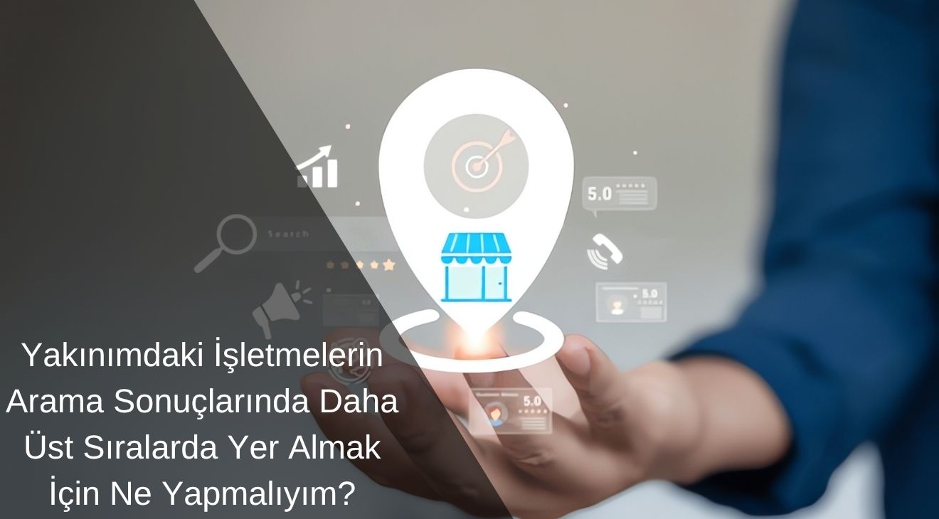 Yakınımdaki İşletmelerin Arama Sonuçlarında Daha Üst Sıralarda Yer Almak İçin Ne Yapmalıyım?