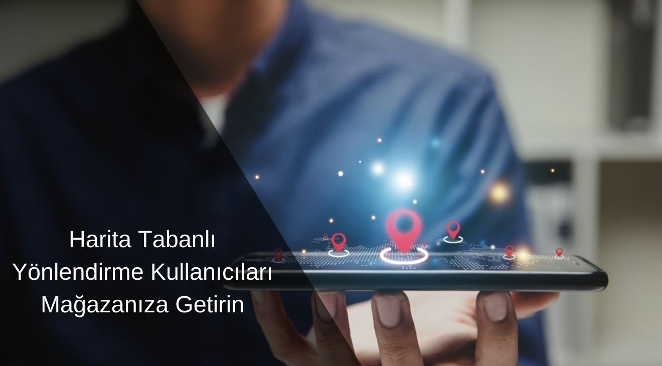 Harita Tabanlı Yönlendirme Kullanıcıları Mağazanıza Getir