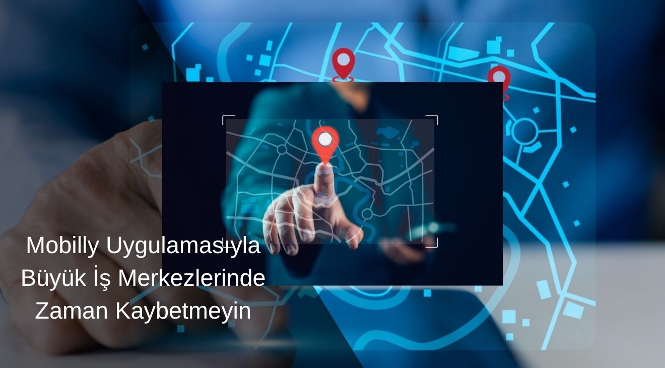 Mobilly Uygulamasıyla Büyük İş Merkezlerinde Zaman Kaybetmeyin