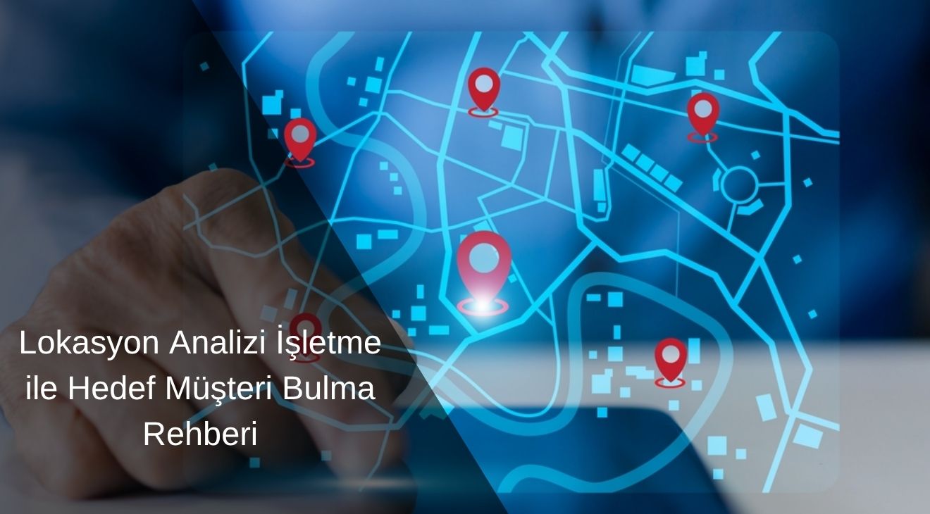 Lokasyon Analizi İşletme ile Hedef Müşteri Bulma Rehberi